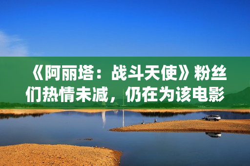 《阿丽塔：战斗天使》粉丝们热情未减，仍在为该电影申请续集(阿丽塔战斗天使免费观看)