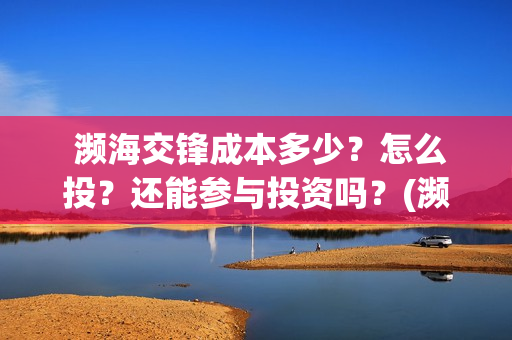 濒海交锋成本多少?怎么投?还能参与投资吗?(濒海交锋投资成本) 濒海交锋成本多少?怎么投?还能参与投资吗?(濒海交锋投资成本)