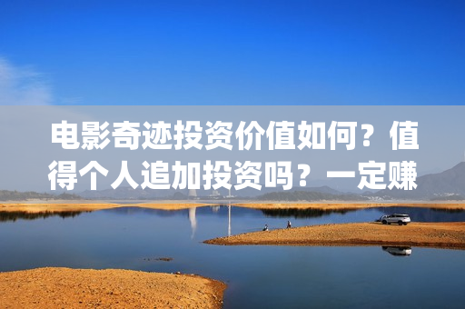 电影奇迹投资价值如何？值得个人追加投资吗？一定赚钱？(奇迹电影投资多少)