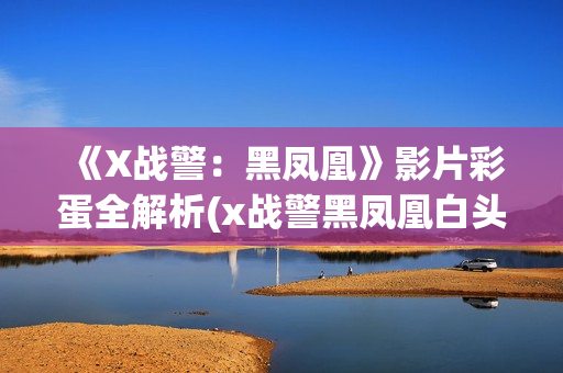 《X战警:黑凤凰》影片彩蛋全解析(x战警黑凤凰白头发女人是谁) 《X战警:黑凤凰》影片彩蛋全解析(x战警黑凤凰白头发女人是谁)