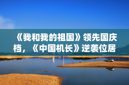 《我和我的祖国》领先国庆档，《中国机长》逆袭位居第二(我和我的祖国原唱)
