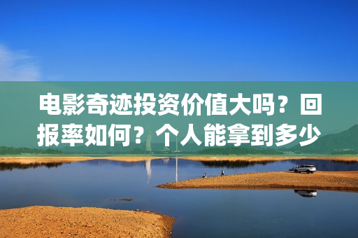 电影奇迹投资价值大吗？回报率如何？个人能拿到多少收益？(院线电影奇迹)