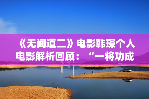 《无间道二》电影韩琛个人电影解析回顾:“一将功成万骨枯”(《无间道二》电影演员表) 《无间道二》电影韩琛个人电影解析回顾:“一将功成万骨枯”(《无间道二》电影演员表)