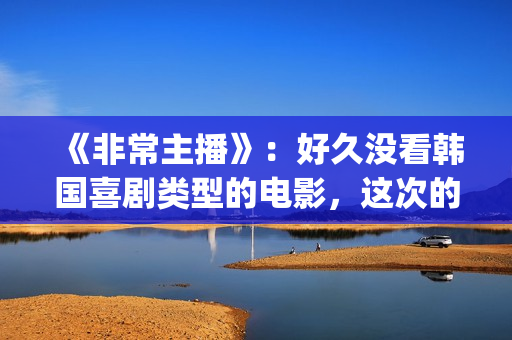 《非常主播》：好久没看韩国喜剧类型的电影，这次的选择还真不错(非常主播中国翻拍)