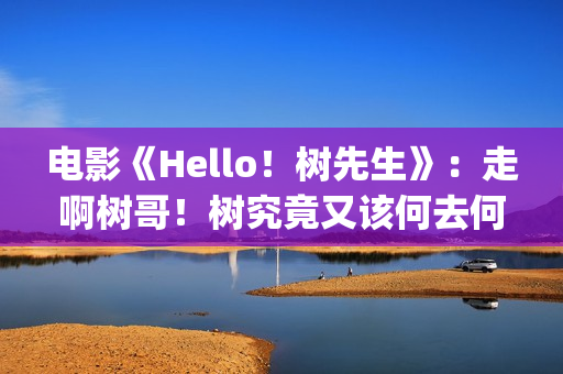 电影《Hello！树先生》：走啊树哥！树究竟又该何去何从(hello树删减片段)