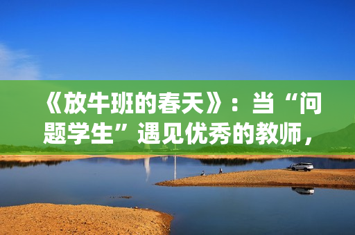 《放牛班的春天》：当“问题学生”遇见优秀的教师，会发生什么变化呢？(放牛班的春天主题曲)