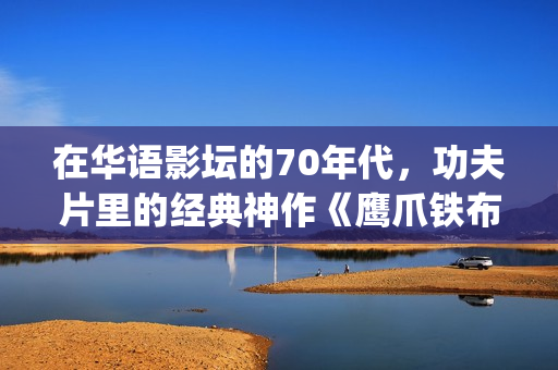 在华语影坛的70年代,功夫片里的经典神作《鹰爪铁布衫》(在华语影坛的70后明星) 在华语影坛的70年代,功夫片里的经典神作《鹰爪铁布衫》(在华语影坛的70后明星)