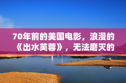 70年前的美国电影，浪漫的《出水芙蓉》，无法磨灭的经典(70年代美国电影大全集)