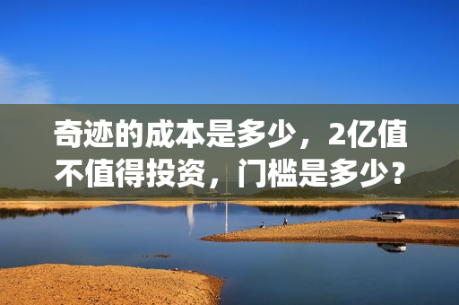 奇迹的成本是多少，2亿值不值得投资，门槛是多少？(奇迹说的是什么)