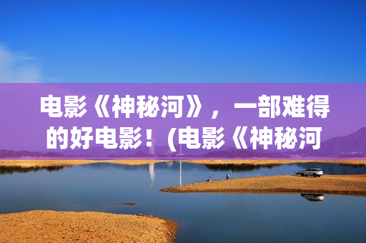 电影《神秘河》，一部难得的好电影！(电影《神秘河》在线播放)