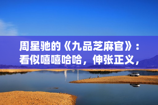 周星驰的《九品芝麻官》：看似嘻嘻哈哈，伸张正义，实则悲剧收场(周星驰的九品芝麻官演员表)