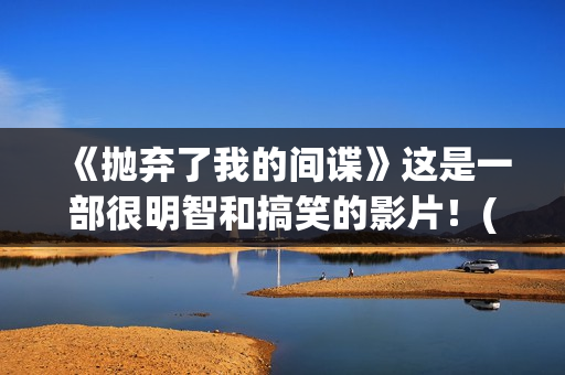 《抛弃了我的间谍》这是一部很明智和搞笑的影片！(歌曲抛弃了我)