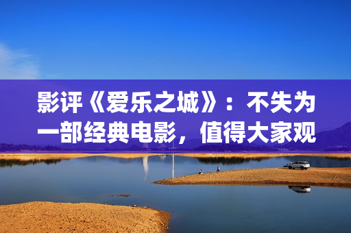 影评《爱乐之城》：不失为一部经典电影，值得大家观看(爱乐之城电影鉴赏)
