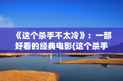 《这个杀手不太冷》：一部好看的经典电影(这个杀手不太冷演员表)