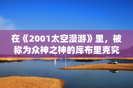 在《2001太空漫游》里，被称为众神之神的库布里克究竟在讲些什么(太空漫步机锻炼的好处)