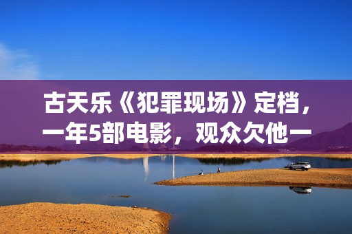 古天乐《犯罪现场》定档，一年5部电影，观众欠他一个百亿影人(古天乐犯罪现场豆瓣评分)