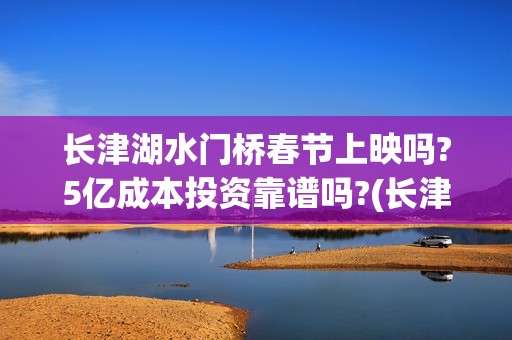 长津湖水门桥春节上映吗?5亿成本投资靠谱吗?(长津湖水门桥在哪)
