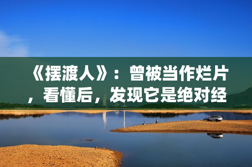 《摆渡人》:曾被当作烂片,看懂后,发现它是绝对经典(摆渡人?) 《摆渡人》:曾被当作烂片,看懂后,发现它是绝对经典(摆渡人?)