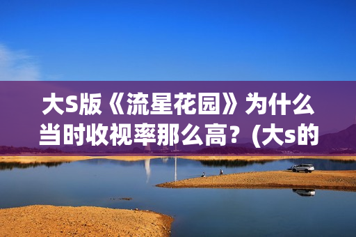 大S版《流星花园》为什么当时收视率那么高?(大s的流星花园经典片段) 大S版《流星花园》为什么当时收视率那么高?(大s的流星花园经典片段)