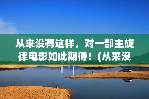 从来没有这样，对一部主旋律电影如此期待！(从来没有这样要求是什么歌)