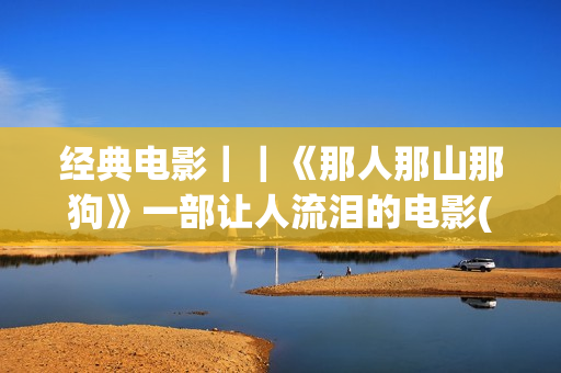 经典电影｜｜《那人那山那狗》一部让人流泪的电影(经典电影《香水》)