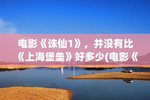 电影《诛仙1》，并没有比《上海堡垒》好多少(电影《诛仙1》剧情介绍)