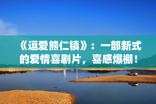 《逗爱熊仁镇》：一部新式的爱情喜剧片，喜感爆棚！(《逗爱熊仁镇》在线观看)