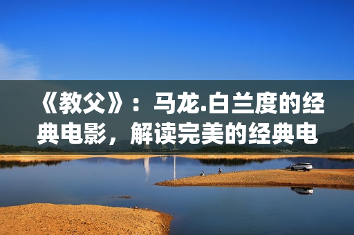 《教父》：马龙.白兰度的经典电影，解读完美的经典电影中的教父(教父 马龙)