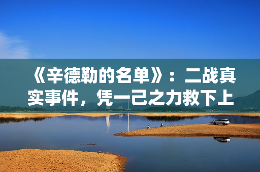 《辛德勒的名单》：二战真实事件，凭一己之力救下上千犹太人(辛德勒的名单小提琴曲)