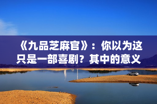 《九品芝麻官》：你以为这只是一部喜剧？其中的意义你懂吗？(九品芝麻官相当于现在什么官)