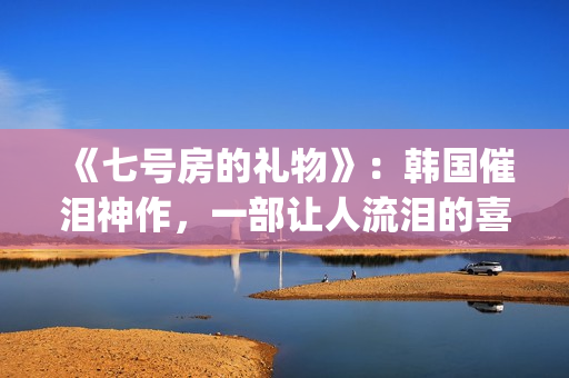 《七号房的礼物》：韩国催泪神作，一部让人流泪的喜剧电影(七号房的礼物结局)