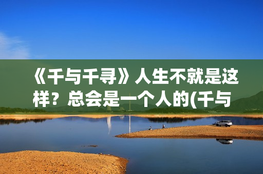 《千与千寻》人生不就是这样？总会是一个人的(千与千寻人生就像一列火车,每一站都会有人上下车)