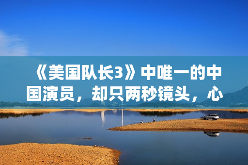 《美国队长3》中唯一的中国演员，却只两秒镜头，心酸又伟大(美国队长3免费高清完整版)