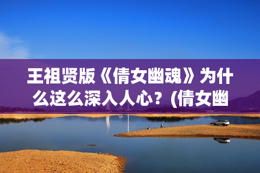 王祖贤版《倩女幽魂》为什么这么深入人心？(倩女幽魂王祖贤是哪年的电影)