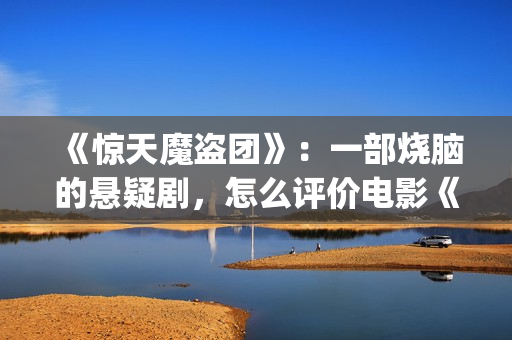 《惊天魔盗团》：一部烧脑的悬疑剧，怎么评价电影《惊天魔盗团》?(惊天魔盗团2)