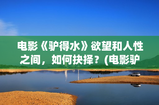 电影《驴得水》欲望和人性之间，如何抉择？(电影驴得水的故事背景在哪个时期)