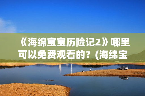 《海绵宝宝历险记2》哪里可以免费观看的？(海绵宝宝历险记大电影国语版)
