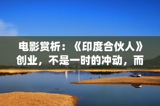 电影赏析：《印度合伙人》创业，不是一时的冲动，而是一种持续的情怀。(印度电影中印)