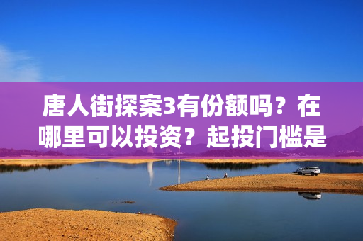 唐人街探案3有份额吗？在哪里可以投资？起投门槛是多少？(唐人街探案3有刘德华吗)