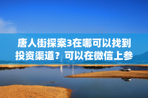 唐人街探案3在哪可以找到投资渠道?可以在微信上参与吗?可靠吗(唐人街探案3在线完整高清) 唐人街探案3在哪可以找到投资渠道?可以在微信上参与吗?可靠吗(唐人街探案3在线完整高清)