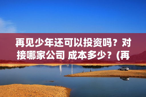 再见少年还可以投资吗？对接哪家公司 成本多少？(再见少年会火吗?)
