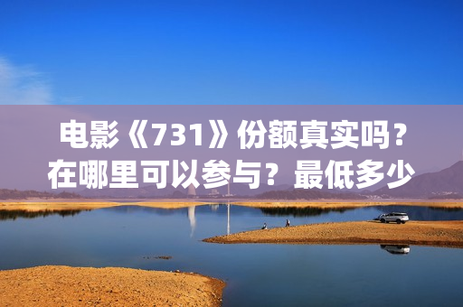电影《731》份额真实吗？在哪里可以参与？最低多少钱可以投资 (731电影拍摄情况)