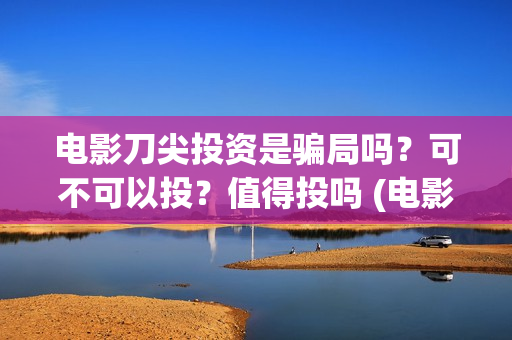 电影刀尖投资是骗局吗？可不可以投？值得投吗 (电影刀尖成本多少)