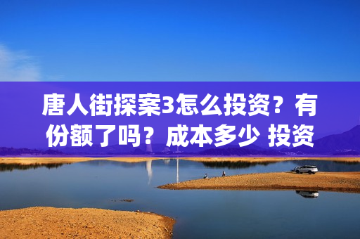 唐人街探案3怎么投资？有份额了吗？成本多少 投资会亏吗(唐人街探案怎么写)