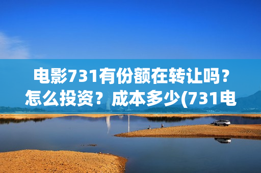 电影731有份额在转让吗？怎么投资？成本多少(731电影有多少部)