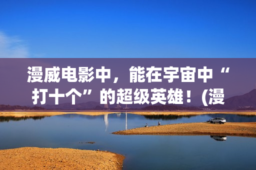 漫威电影中,能在宇宙中“打十个”的超级英雄!(漫威里面有什么) 漫威电影中,能在宇宙中“打十个”的超级英雄!(漫威里面有什么)