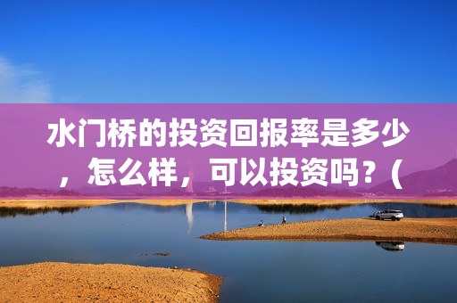 水门桥的投资回报率是多少，怎么样，可以投资吗？(水门桥在哪儿)