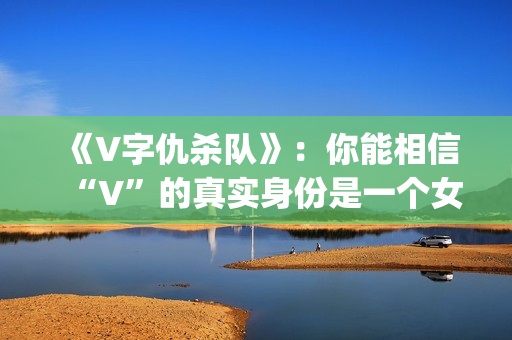 《V字仇杀队》：你能相信“V”的真实身份是一个女人吗？(v字仇杀对豆瓣)