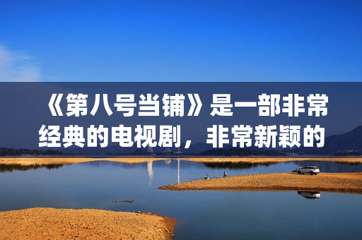 《第八号当铺》是一部非常经典的电视剧,非常新颖的设定(第八号当铺在线观看全集免费观看) 《第八号当铺》是一部非常经典的电视剧,非常新颖的设定(第八号当铺在线观看全集免费观看)