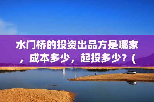 水门桥的投资出品方是哪家，成本多少，起投多少？(水门桥2022)